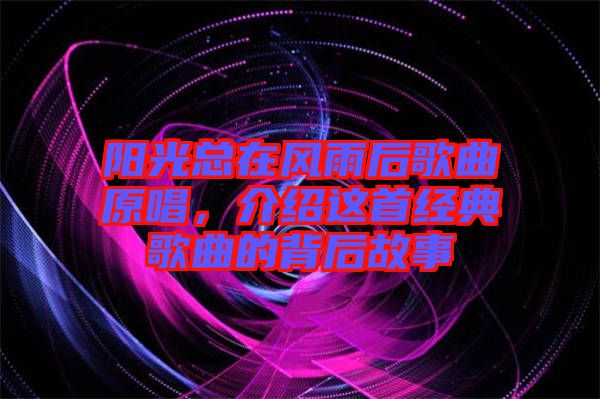 陽光總在風雨后歌曲原唱，介紹這首經典歌曲的背后故事