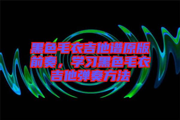 黑色毛衣吉他譜原版前奏，學習黑色毛衣吉他彈奏方法