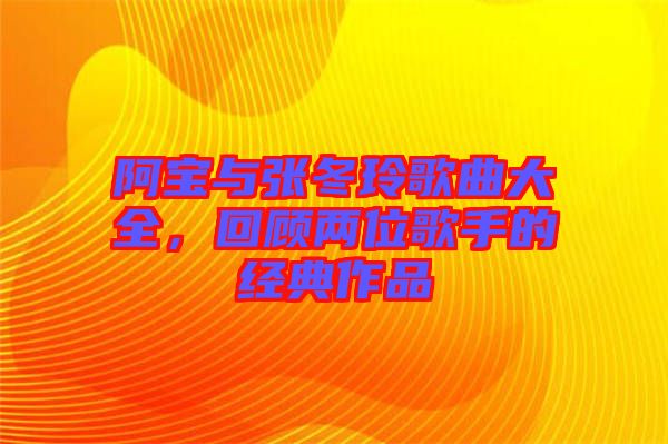 阿寶與張冬玲歌曲大全，回顧兩位歌手的經典作品